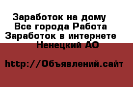 Заработок на дому! - Все города Работа » Заработок в интернете   . Ненецкий АО